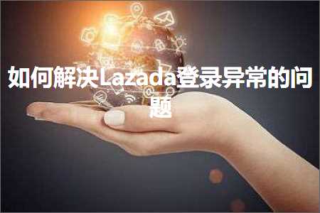 跨境电商知识:如何解决Lazada登录异常的问题