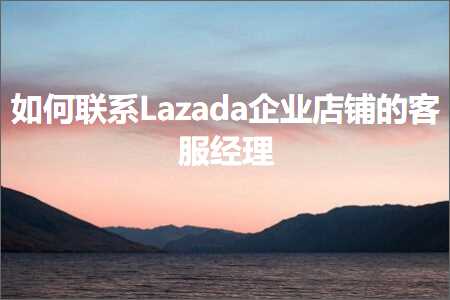 璺ㄥ鐢靛晢鐭ヨ瘑:濡備綍鑱旂郴Lazada浼佷笟搴楅摵鐨勫鏈嶇粡鐞? width=